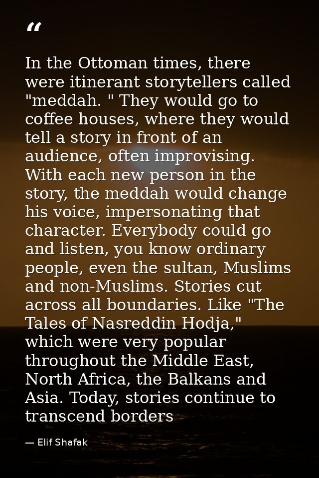 In the Ottoman times, there were itinerant storytellers called "meddah. " They would go to coffee houses, where they wou — Elif Shafak
