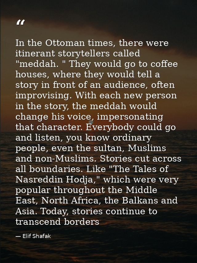 In the Ottoman times, there were itinerant storytellers called "meddah. " They would go to coffee houses, where they wou — Elif Shafak