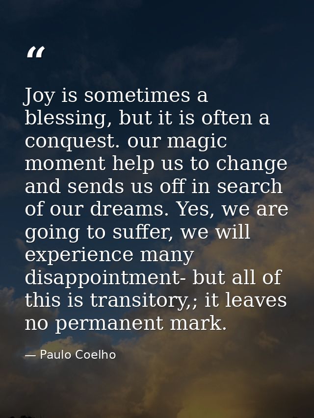 Joy is sometimes a blessing, but it is often a conquest. our magic moment help us to change and sends us off in search o — Paulo Coelho