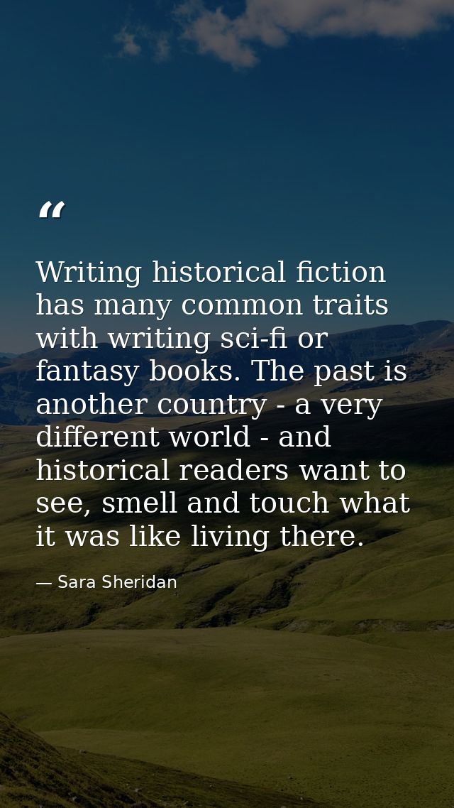 Writing historical fiction has many common traits with writing sci-fi or fantasy books. The past is another country - a  — Sara Sheridan