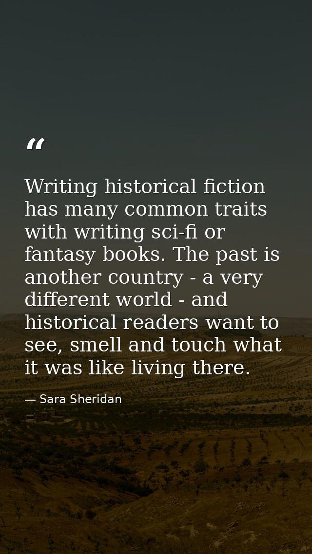 Writing historical fiction has many common traits with writing sci-fi or fantasy books. The past is another country - a  — Sara Sheridan