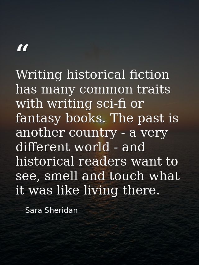 Writing historical fiction has many common traits with writing sci-fi or fantasy books. The past is another country - a  — Sara Sheridan