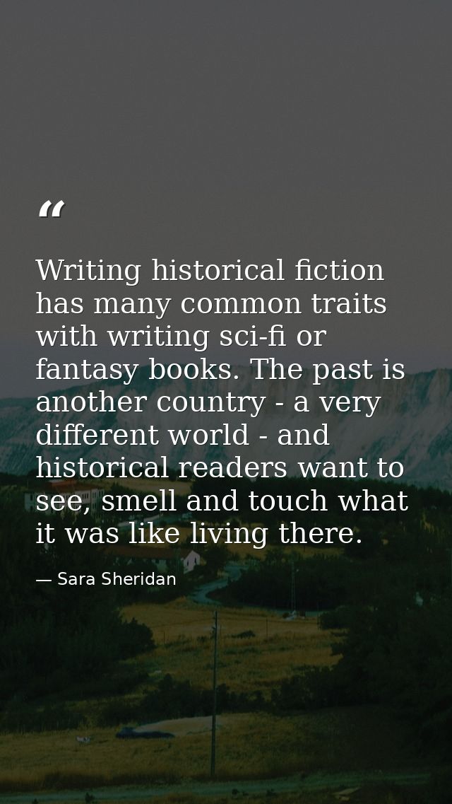 Writing historical fiction has many common traits with writing sci-fi or fantasy books. The past is another country - a  — Sara Sheridan