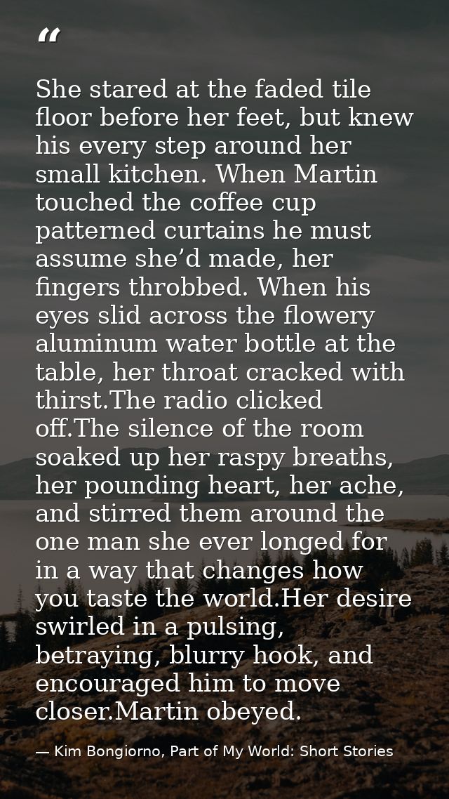 She stared at the faded tile floor before her feet, but knew his every step around her small kitchen. When Martin touche — Kim Bongiorno, Part of My World: Short Stories