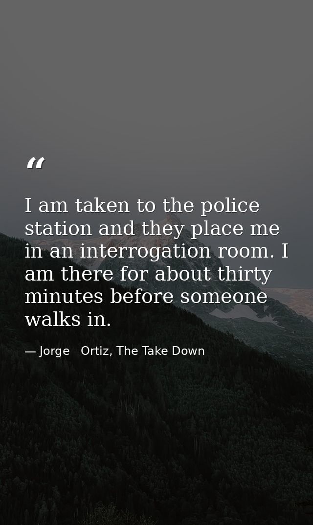 I am taken to the police station and they place me in an interrogation room. I am there for about thirty minutes before  — Jorge   Ortiz, The Take Down