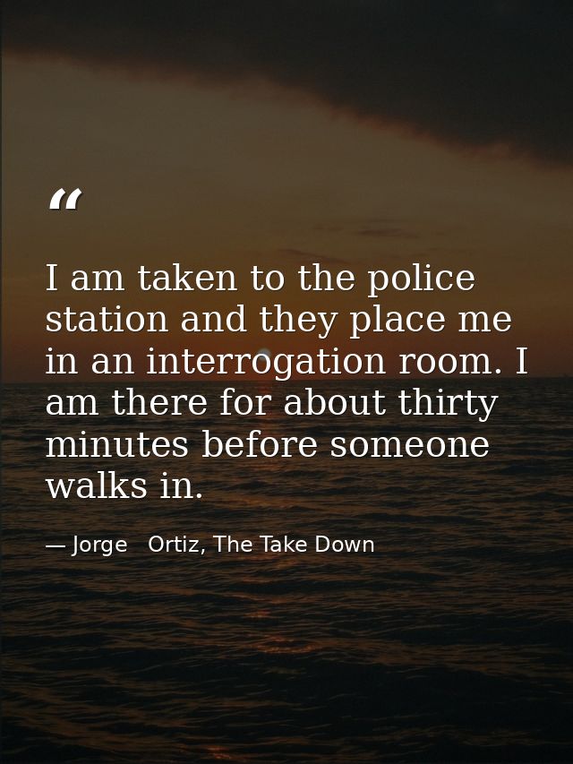 I am taken to the police station and they place me in an interrogation room. I am there for about thirty minutes before  — Jorge   Ortiz, The Take Down