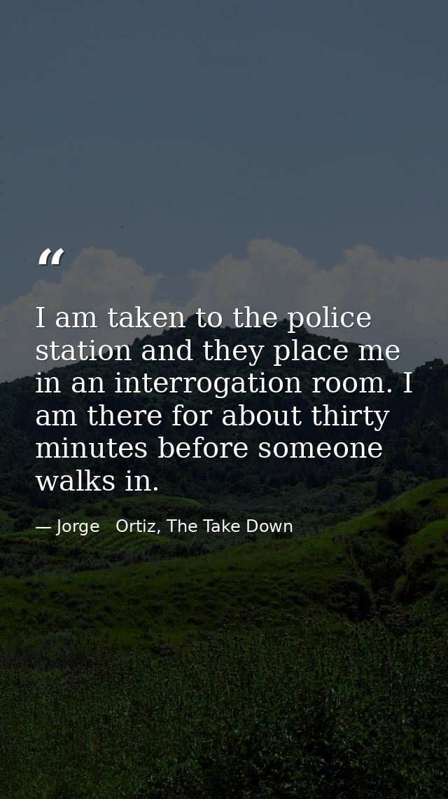 I am taken to the police station and they place me in an interrogation room. I am there for about thirty minutes before  — Jorge   Ortiz, The Take Down