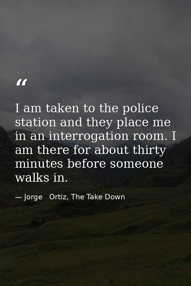 I am taken to the police station and they place me in an interrogation room. I am there for about thirty minutes before  — Jorge   Ortiz, The Take Down