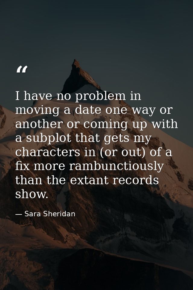 I have no problem in moving a date one way or another or coming up with a subplot that gets my characters in (or out) of — Sara Sheridan