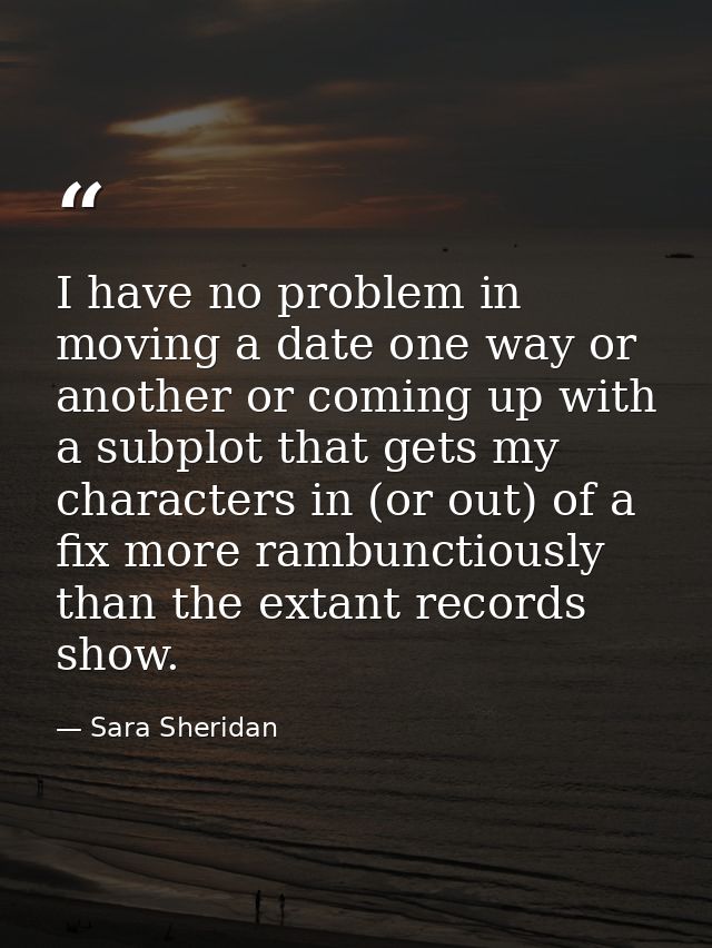 I have no problem in moving a date one way or another or coming up with a subplot that gets my characters in (or out) of — Sara Sheridan