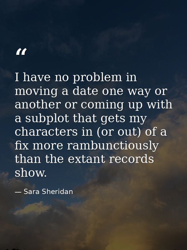 I have no problem in moving a date one way or another or coming up with a subplot that gets my characters in (or out) of — Sara Sheridan