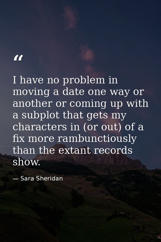 I have no problem in moving a date one way or another or coming up with a subplot that gets my characters in (or out) of — Sara Sheridan