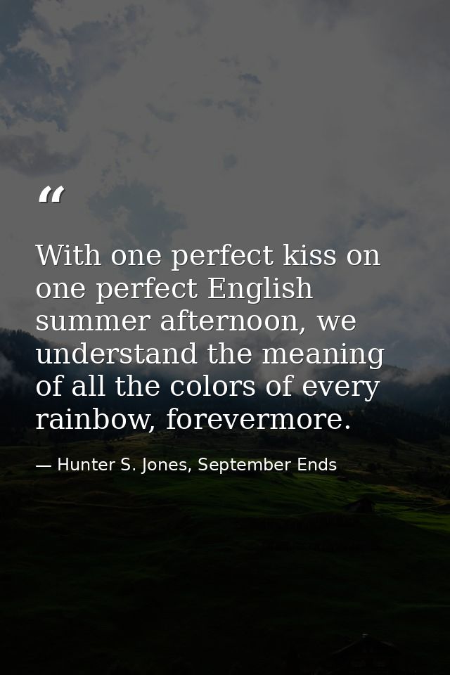With one perfect kiss on one perfect English summer afternoon, we understand the meaning of all the colors of every rain — Hunter S. Jones, September Ends