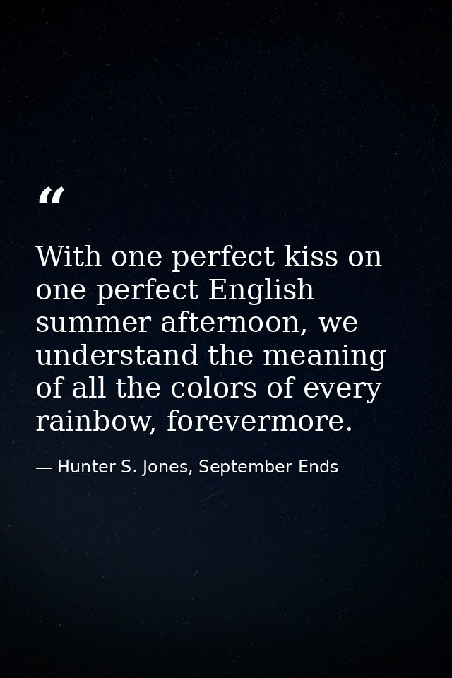 With one perfect kiss on one perfect English summer afternoon, we understand the meaning of all the colors of every rain — Hunter S. Jones, September Ends