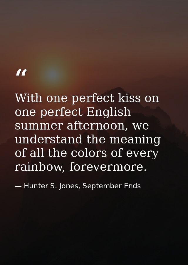 With one perfect kiss on one perfect English summer afternoon, we understand the meaning of all the colors of every rain — Hunter S. Jones, September Ends