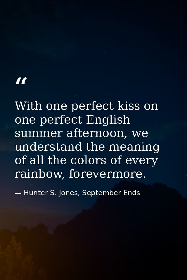 With one perfect kiss on one perfect English summer afternoon, we understand the meaning of all the colors of every rain — Hunter S. Jones, September Ends
