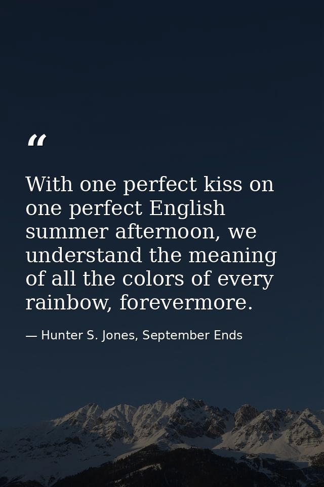 With one perfect kiss on one perfect English summer afternoon, we understand the meaning of all the colors of every rain — Hunter S. Jones, September Ends