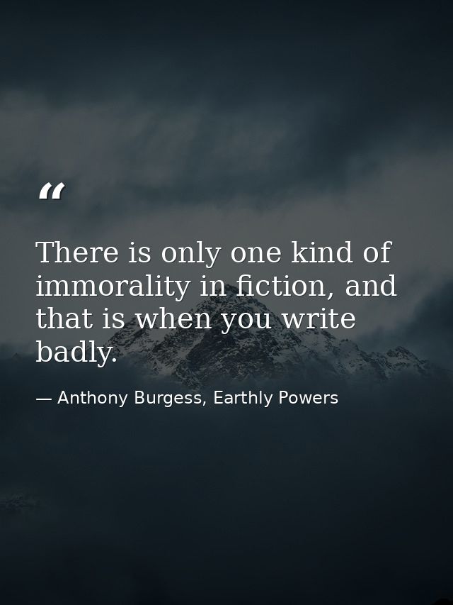There is only one kind of immorality in fiction, and that is when you write badly. — Anthony Burgess, Earthly Powers