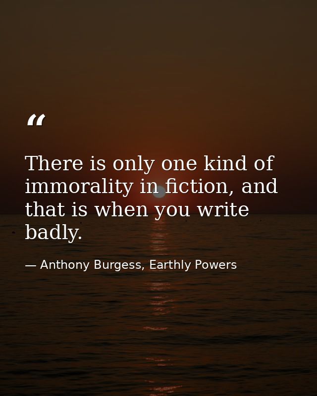 There is only one kind of immorality in fiction, and that is when you write badly. — Anthony Burgess, Earthly Powers