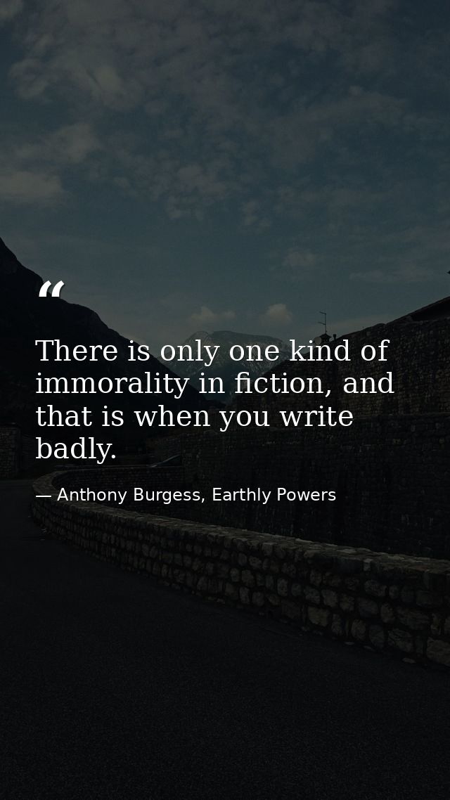 There is only one kind of immorality in fiction, and that is when you write badly. — Anthony Burgess, Earthly Powers