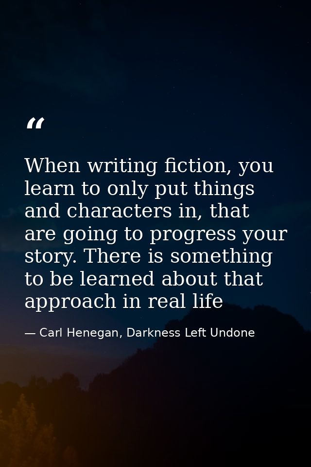 When writing fiction, you learn to only put things and characters in, that are going to progress your story. There is so — Carl Henegan, Darkness Left Undone