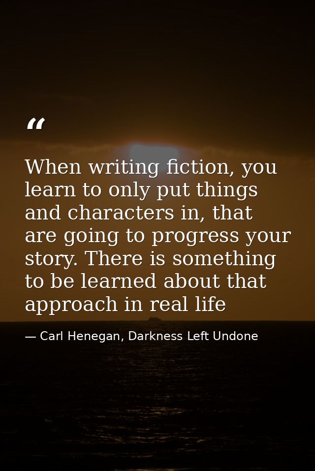 When writing fiction, you learn to only put things and characters in, that are going to progress your story. There is so — Carl Henegan, Darkness Left Undone