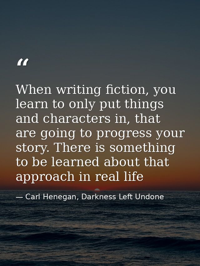 When writing fiction, you learn to only put things and characters in, that are going to progress your story. There is so — Carl Henegan, Darkness Left Undone