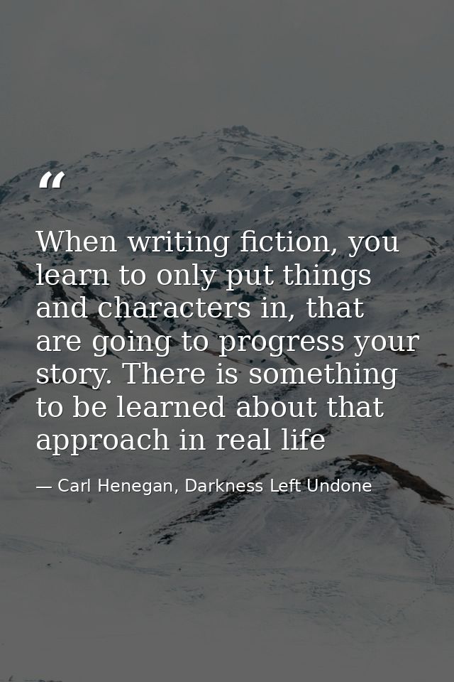 When writing fiction, you learn to only put things and characters in, that are going to progress your story. There is so — Carl Henegan, Darkness Left Undone