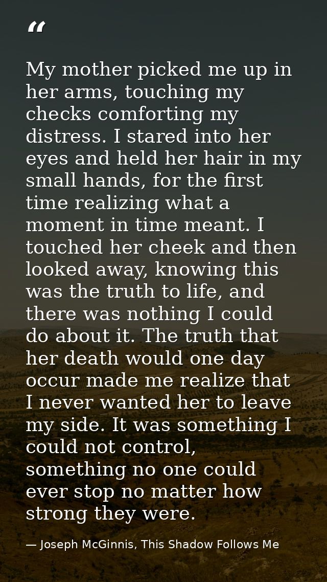 My mother picked me up in her arms, touching my checks comforting my distress. I stared into her eyes and held her hair  — Joseph McGinnis, This Shadow Follows Me