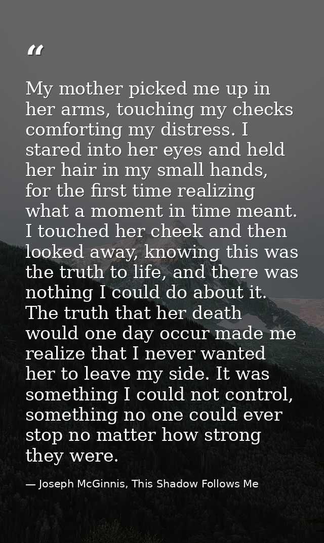 My mother picked me up in her arms, touching my checks comforting my distress. I stared into her eyes and held her hair  — Joseph McGinnis, This Shadow Follows Me