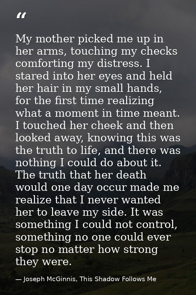 My mother picked me up in her arms, touching my checks comforting my distress. I stared into her eyes and held her hair  — Joseph McGinnis, This Shadow Follows Me