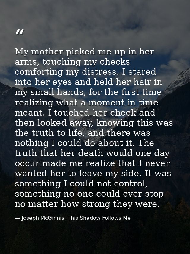 My mother picked me up in her arms, touching my checks comforting my distress. I stared into her eyes and held her hair  — Joseph McGinnis, This Shadow Follows Me