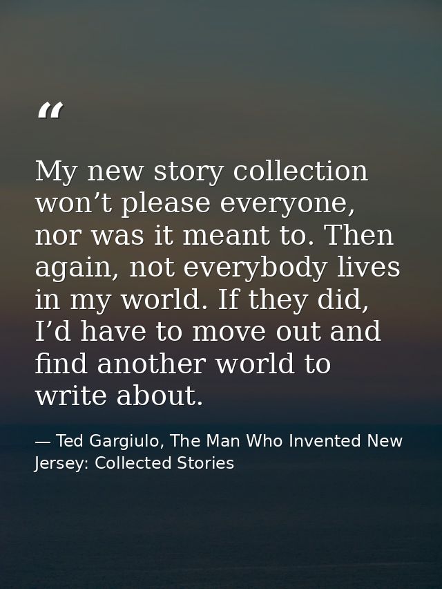 My new story collection won’t please everyone, nor was it meant to. Then again, not everybody lives in my world. If they — Ted Gargiulo, The Man Who Invented New Jersey: Collected Stories
