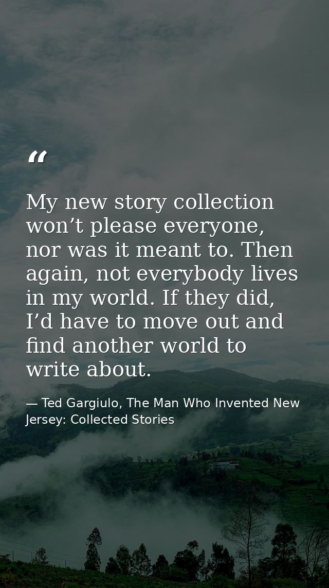 My new story collection won’t please everyone, nor was it meant to. Then again, not everybody lives in my world. If they — Ted Gargiulo, The Man Who Invented New Jersey: Collected Stories