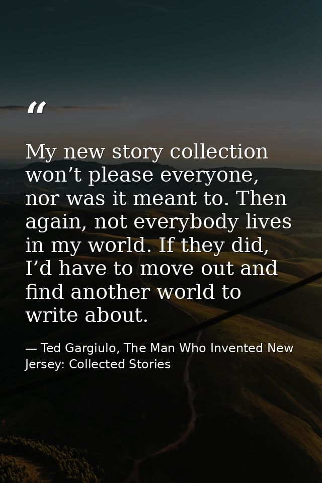 My new story collection won’t please everyone, nor was it meant to. Then again, not everybody lives in my world. If they — Ted Gargiulo, The Man Who Invented New Jersey: Collected Stories