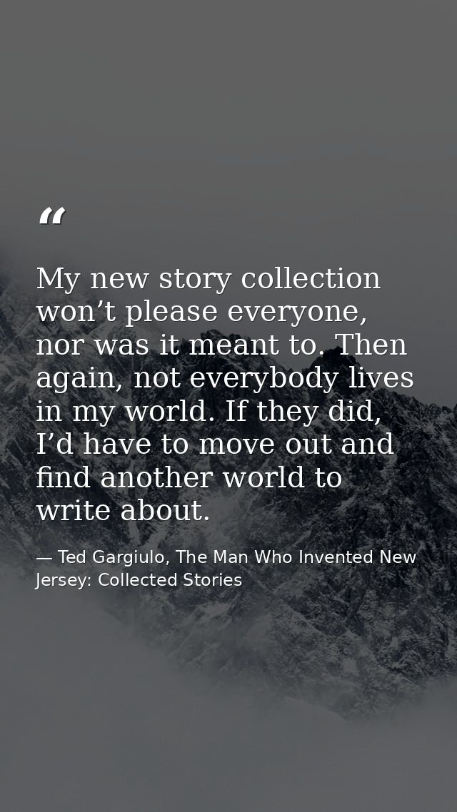 My new story collection won’t please everyone, nor was it meant to. Then again, not everybody lives in my world. If they — Ted Gargiulo, The Man Who Invented New Jersey: Collected Stories
