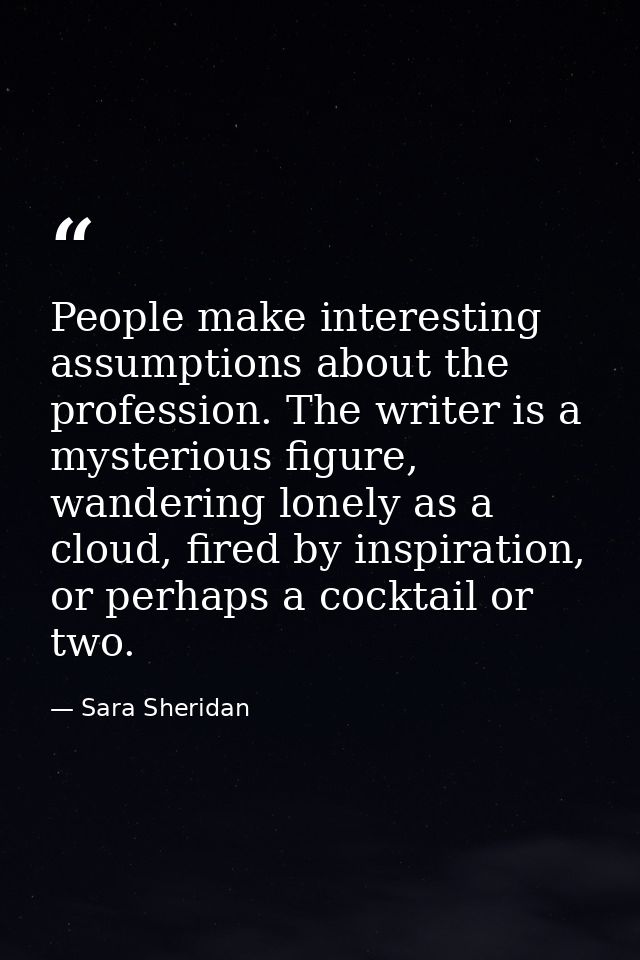 People make interesting assumptions about the profession. The writer is a mysterious figure, wandering lonely as a cloud — Sara Sheridan