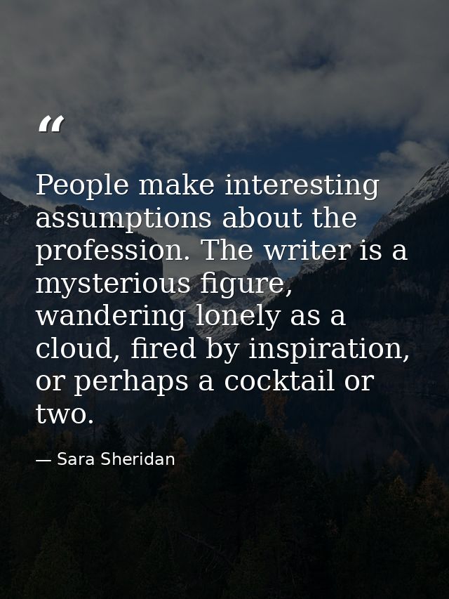 People make interesting assumptions about the profession. The writer is a mysterious figure, wandering lonely as a cloud — Sara Sheridan