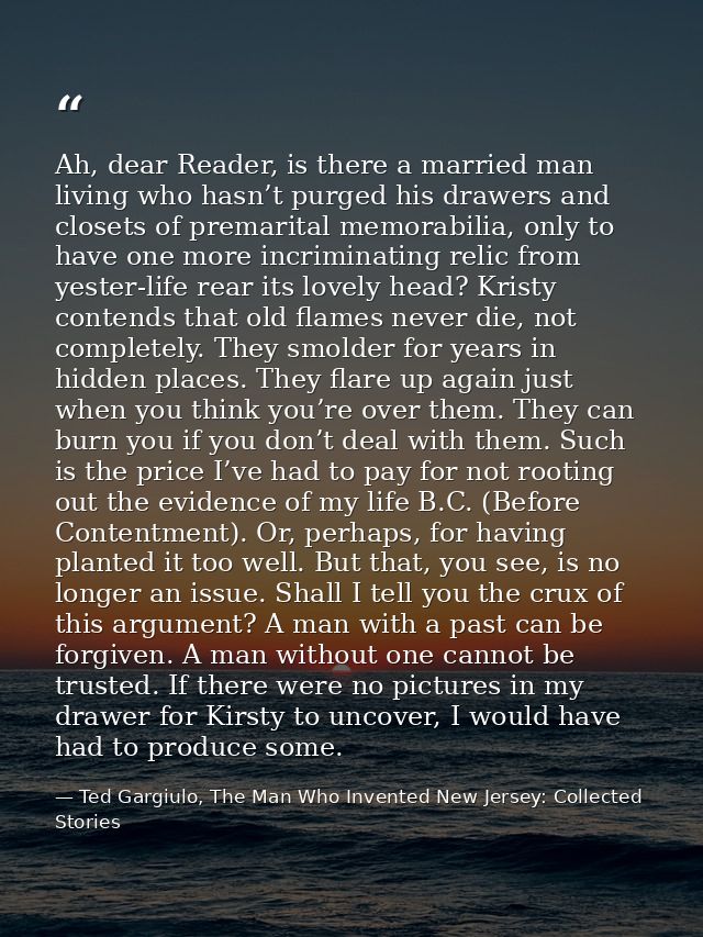 Ah, dear Reader, is there a married man living who hasn’t purged his drawers and closets of premarital memorabilia, only — Ted Gargiulo, The Man Who Invented New Jersey: Collected Stories