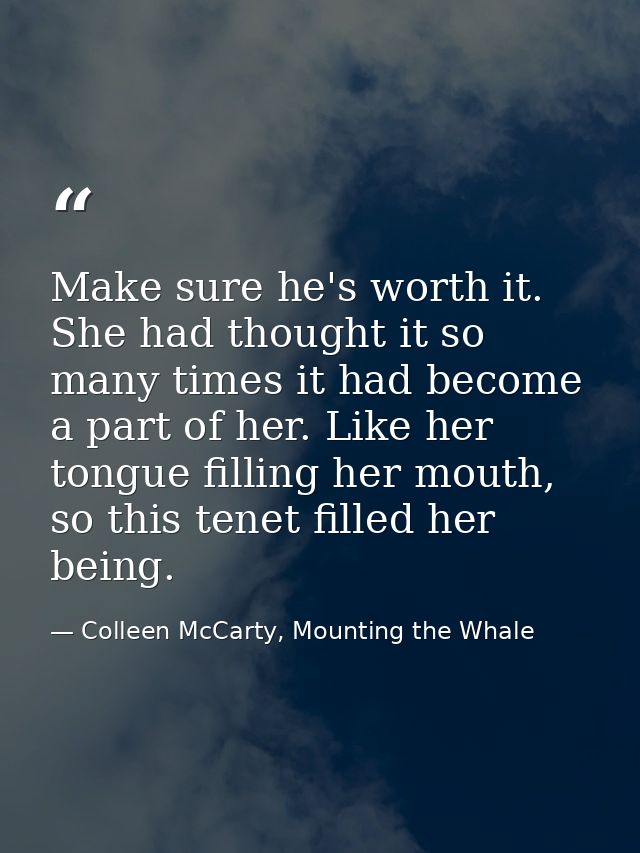 Make sure he's worth it. She had thought it so many times it had become a part of her. Like her tongue filling her mouth — Colleen McCarty, Mounting the Whale