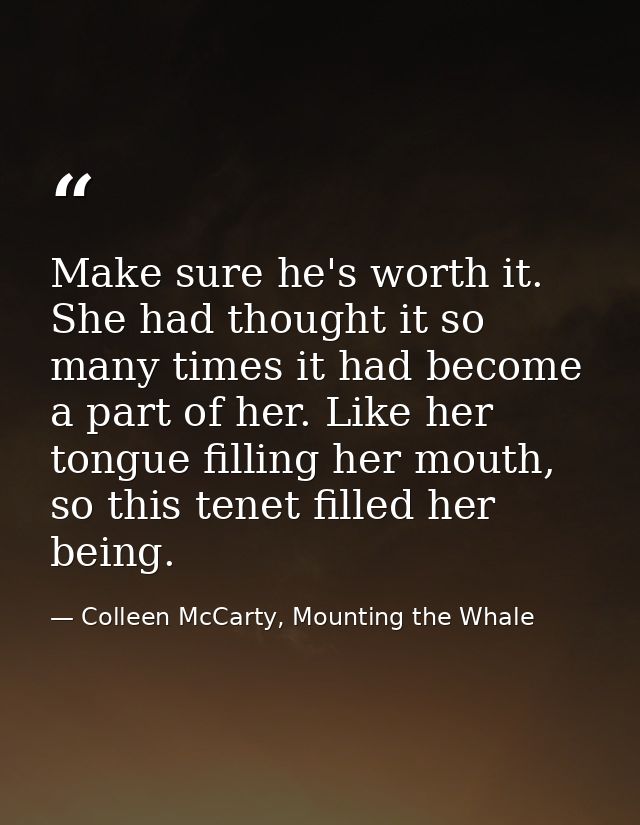 Make sure he's worth it. She had thought it so many times it had become a part of her. Like her tongue filling her mouth — Colleen McCarty, Mounting the Whale