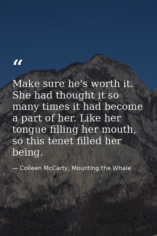 Make sure he's worth it. She had thought it so many times it had become a part of her. Like her tongue filling her mouth — Colleen McCarty, Mounting the Whale