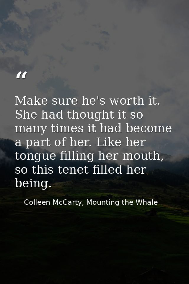 Make sure he's worth it. She had thought it so many times it had become a part of her. Like her tongue filling her mouth — Colleen McCarty, Mounting the Whale