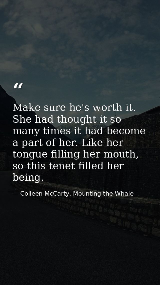 Make sure he's worth it. She had thought it so many times it had become a part of her. Like her tongue filling her mouth — Colleen McCarty, Mounting the Whale