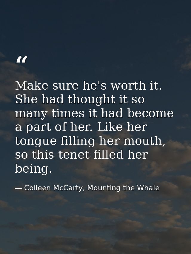 Make sure he's worth it. She had thought it so many times it had become a part of her. Like her tongue filling her mouth — Colleen McCarty, Mounting the Whale
