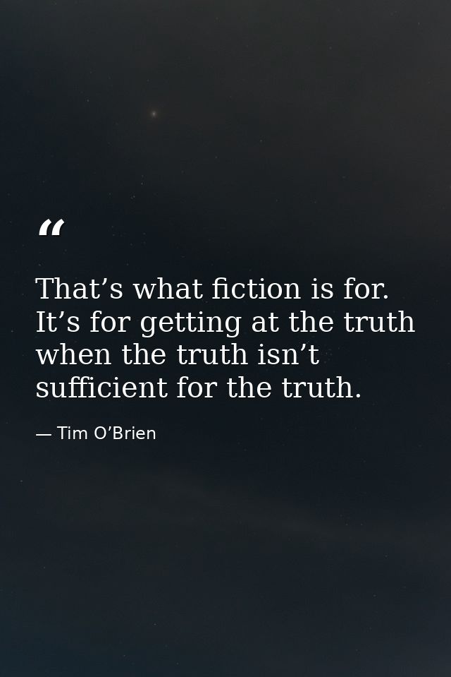 That’s what fiction is for. It’s for getting at the truth when the truth isn’t sufficient for the truth. — Tim O’Brien