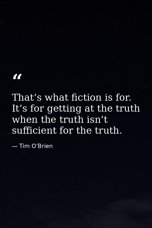 That’s what fiction is for. It’s for getting at the truth when the truth isn’t sufficient for the truth. — Tim O’Brien