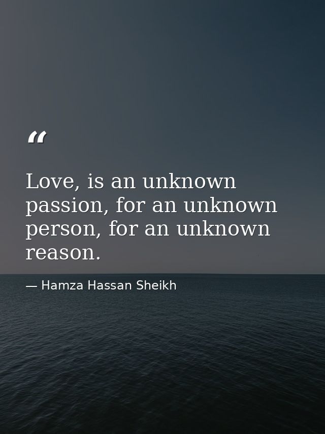 Love, is an unknown passion, for an unknown person, for an unknown reason. — Hamza Hassan Sheikh