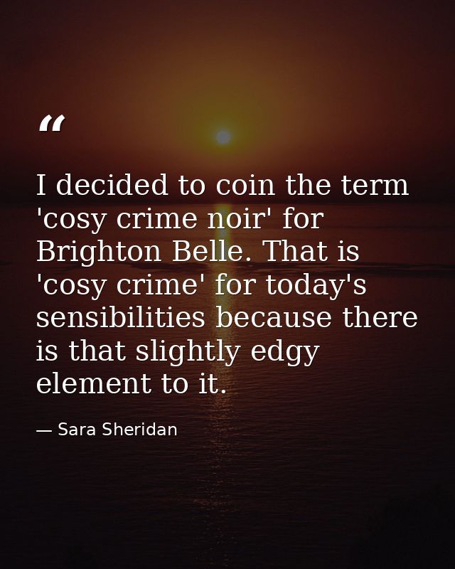 I decided to coin the term 'cosy crime noir' for Brighton Belle. That is 'cosy crime' for today's sensibilities because  — Sara Sheridan