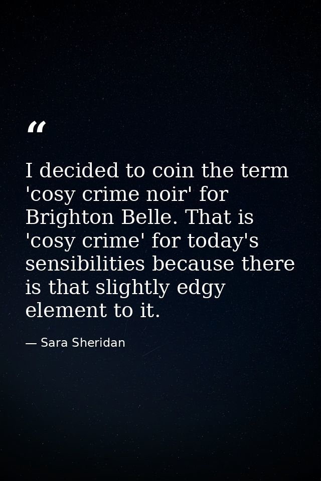 I decided to coin the term 'cosy crime noir' for Brighton Belle. That is 'cosy crime' for today's sensibilities because  — Sara Sheridan